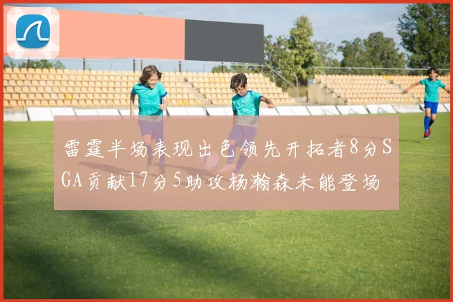 雷霆半场表现出色领先开拓者8分SGA贡献17分5助攻杨瀚森未能登场