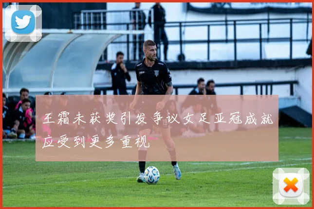 王霜未获奖引发争议女足亚冠成就应受到更多重视