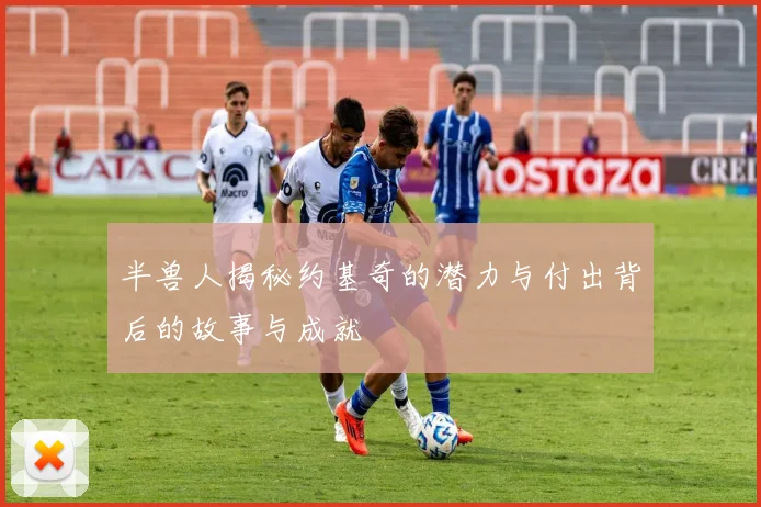 半兽人揭秘约基奇的潜力与付出背后的故事与成就