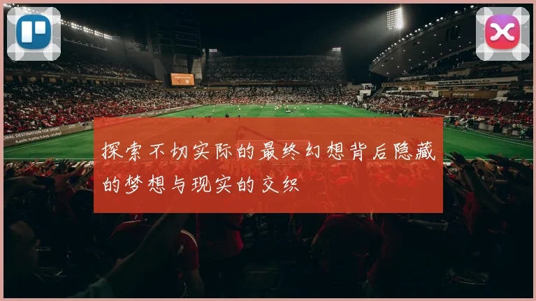探索不切实际的最终幻想背后隐藏的梦想与现实的交织
