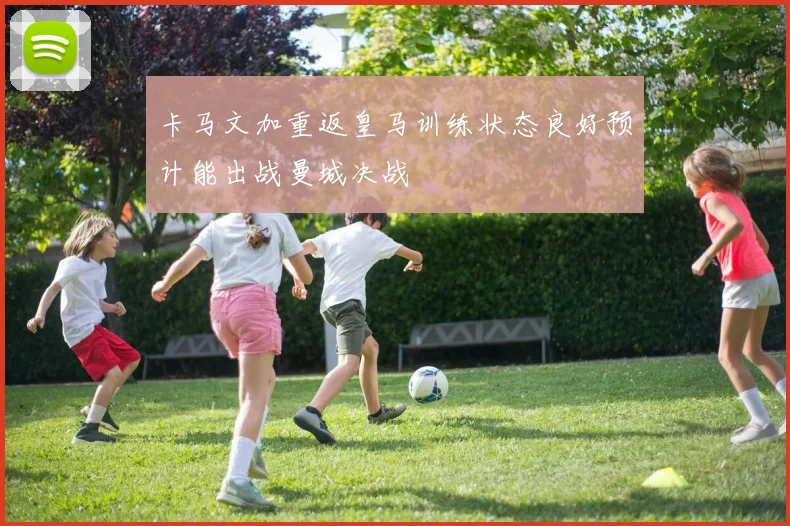 卡马文加重返皇马训练状态良好预计能出战曼城决战