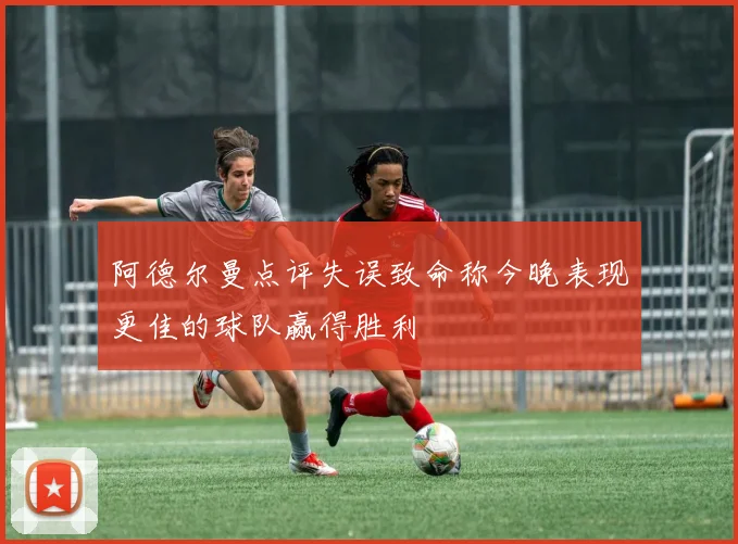 阿德尔曼点评失误致命称今晚表现更佳的球队赢得胜利