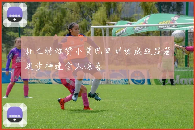 杜兰特称赞小贾巴里训练成效显著进步神速令人惊喜