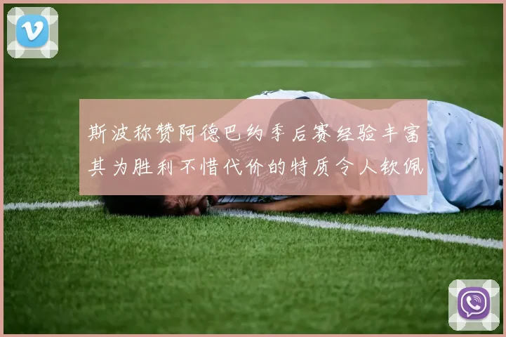 斯波称赞阿德巴约季后赛经验丰富其为胜利不惜代价的特质令人钦佩