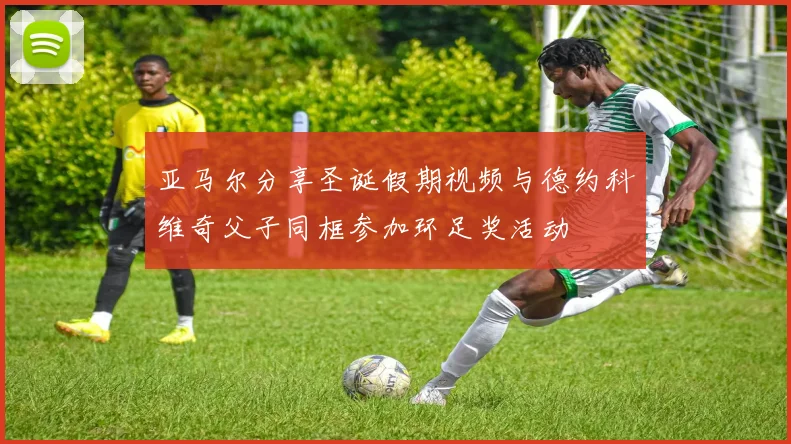 亚马尔分享圣诞假期视频与德约科维奇父子同框参加环足奖活动