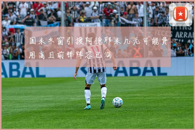 国米冬窗引援阿德耶米几无可能费用高且前锋阵容已满