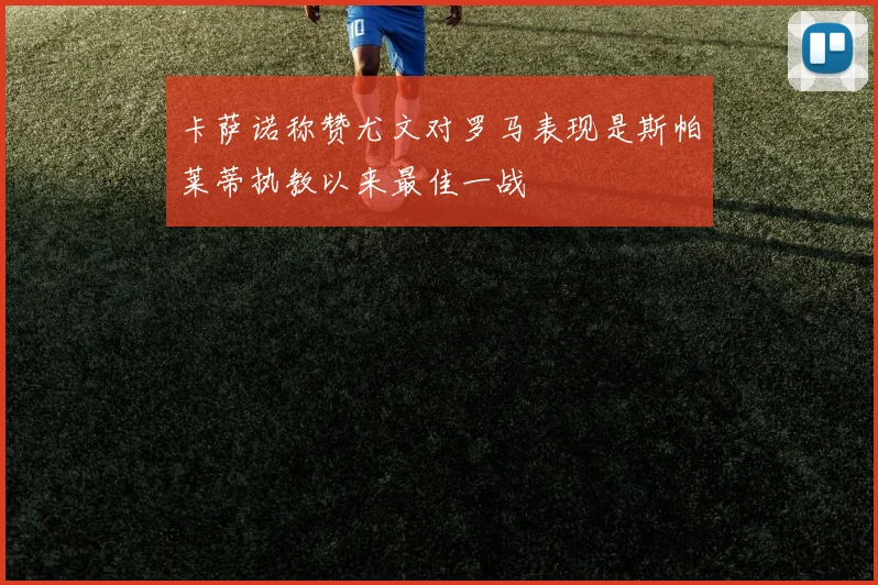 卡萨诺称赞尤文对罗马表现是斯帕莱蒂执教以来最佳一战