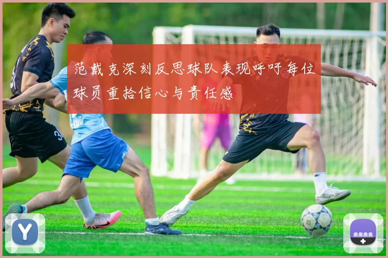 范戴克深刻反思球队表现呼吁每位球员重拾信心与责任感