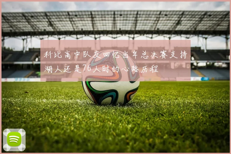 科比高中队友回忆当年总决赛支持湖人还是76人时的心路历程