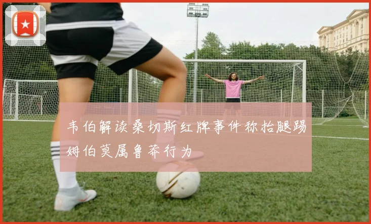 韦伯解读桑切斯红牌事件称抬腿踢姆伯莫属鲁莽行为
