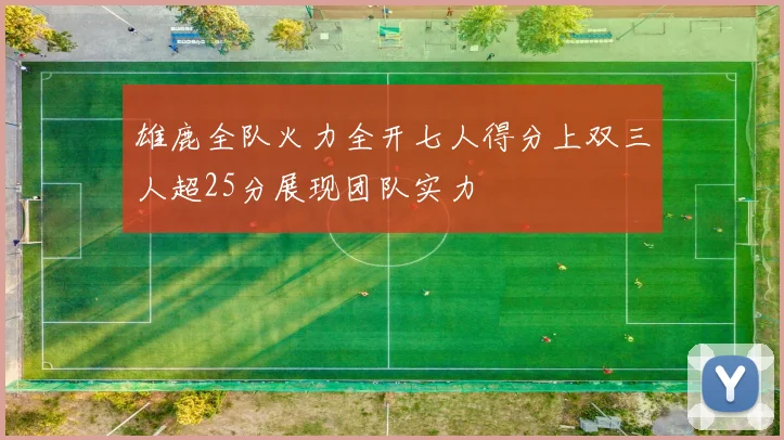 雄鹿全队火力全开七人得分上双三人超25分展现团队实力