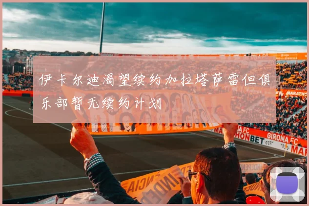 伊卡尔迪渴望续约加拉塔萨雷但俱乐部暂无续约计划