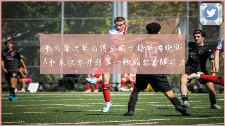 平均每次单打得分前十榜单揭晓SGA和米切尔并列第一鲍威尔紧随其后