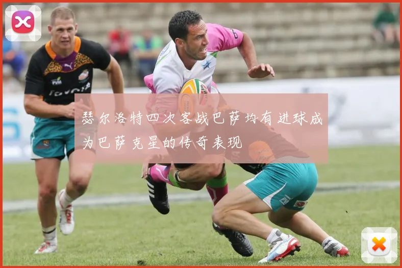 瑟尔洛特四次客战巴萨均有进球成为巴萨克星的传奇表现