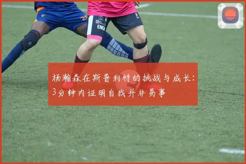 杨瀚森在斯普利特的挑战与成长：3分钟内证明自我并非易事