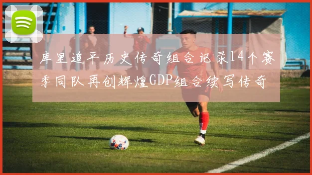 库里追平历史传奇组合记录14个赛季同队再创辉煌GDP组合续写传奇