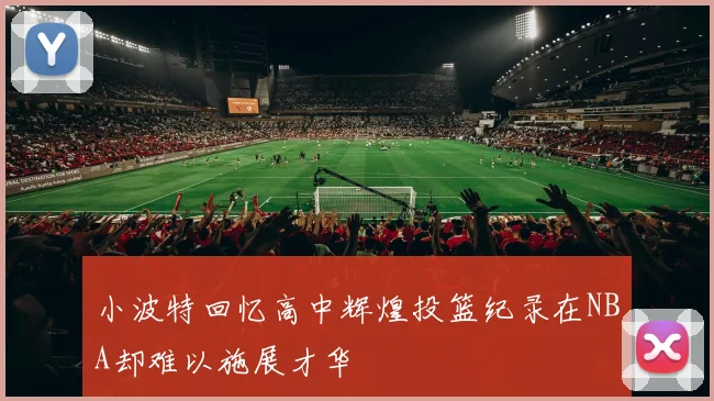 小波特回忆高中辉煌投篮纪录在NBA却难以施展才华