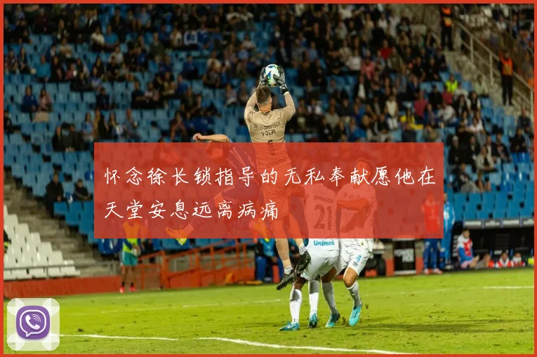 怀念徐长锁指导的无私奉献愿他在天堂安息远离病痛