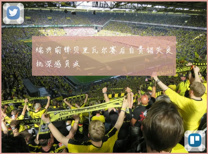 瑞典前锋贝里瓦尔赛后自责错失良机深感负疚
