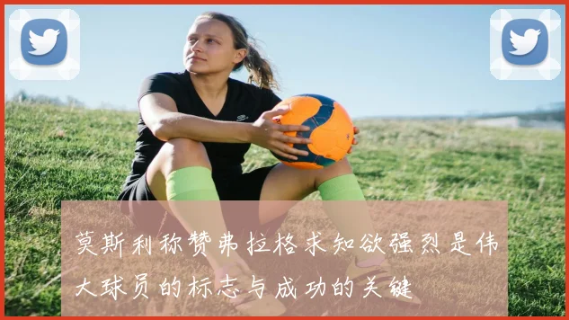 莫斯利称赞弗拉格求知欲强烈是伟大球员的标志与成功的关键