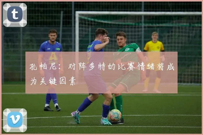 孔帕尼：对阵多特的比赛情绪将成为关键因素