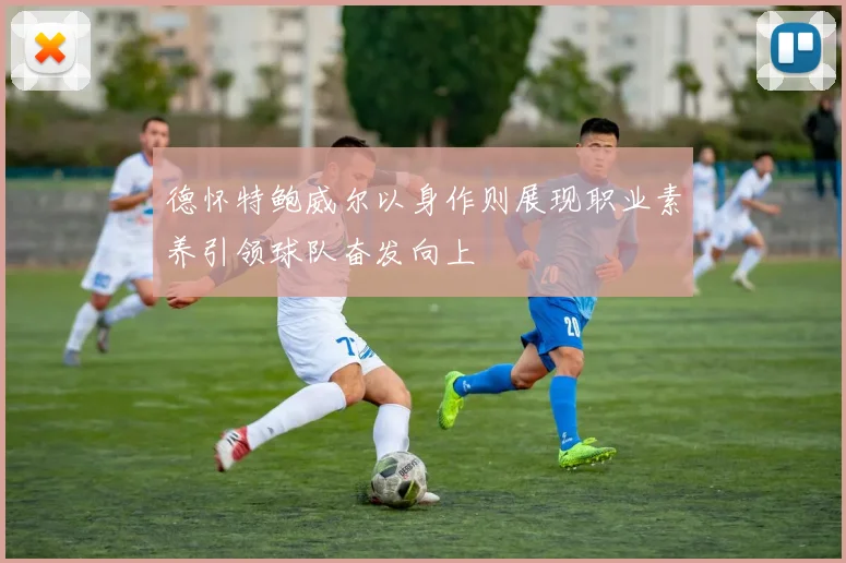 德怀特鲍威尔以身作则展现职业素养引领球队奋发向上