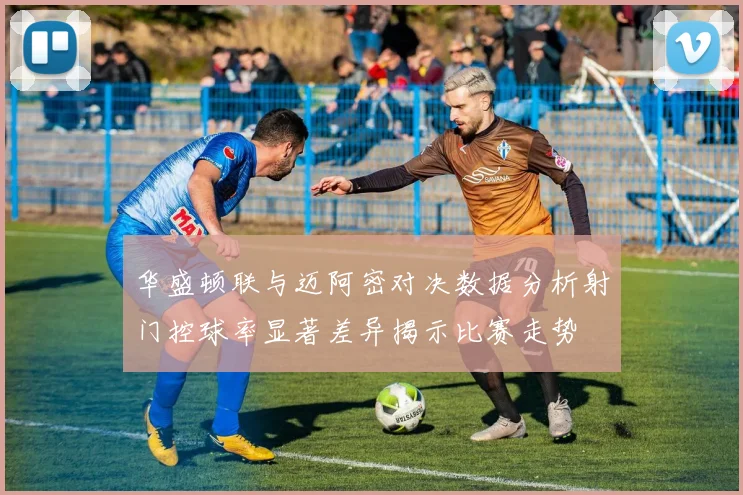 华盛顿联与迈阿密对决数据分析射门控球率显著差异揭示比赛走势