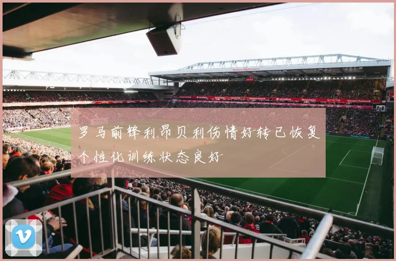 罗马前锋利昂贝利伤情好转已恢复个性化训练状态良好