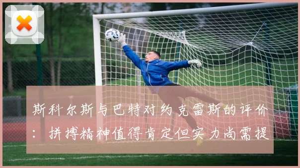 斯科尔斯与巴特对约克雷斯的评价：拼搏精神值得肯定但实力尚需提升