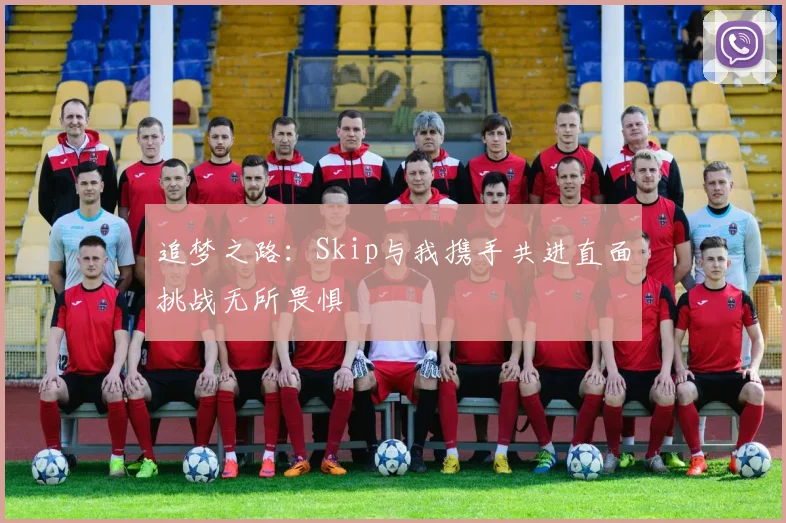 追梦之路：Skip与我携手共进直面挑战无所畏惧