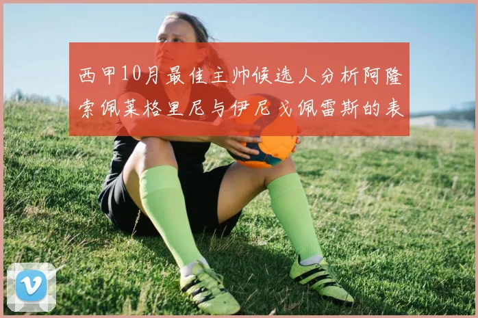 西甲10月最佳主帅候选人分析阿隆索佩莱格里尼与伊尼戈佩雷斯的表现与前景
