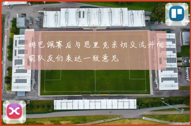姆巴佩赛后与恩里克亲切交流并向前队友们表达一致意见