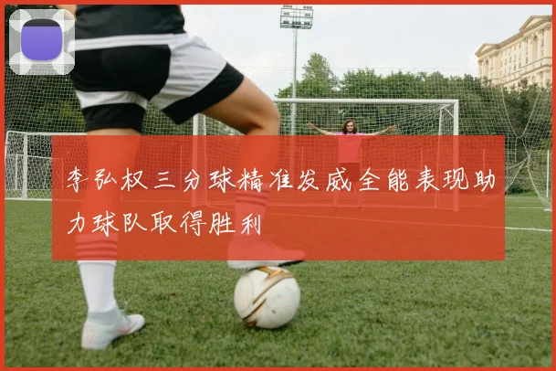 李弘权三分球精准发威全能表现助力球队取得胜利