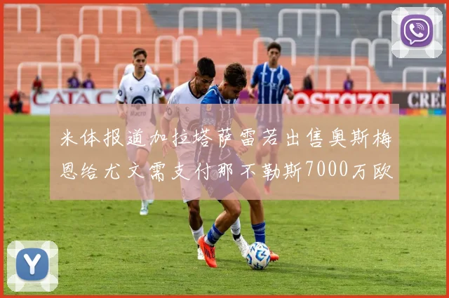 米体报道加拉塔萨雷若出售奥斯梅恩给尤文需支付那不勒斯7000万欧赔偿