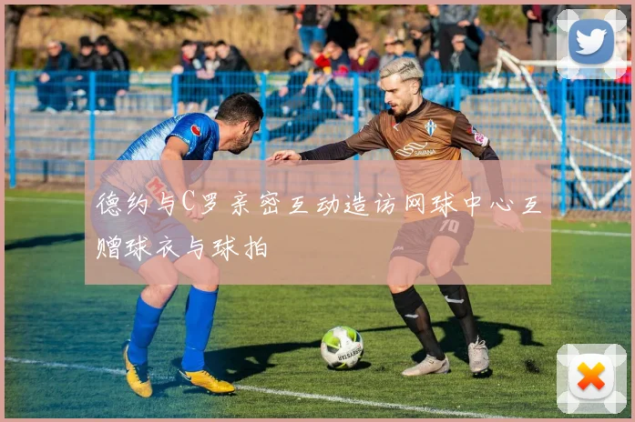 德约与C罗亲密互动造访网球中心互赠球衣与球拍