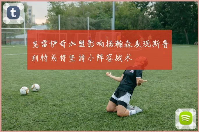 克雷伊奇加盟影响杨瀚森表现斯普利特或将坚持小阵容战术