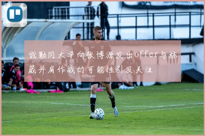 俄勒冈大学向张博源发出offer与林葳并肩作战的可能性引发关注