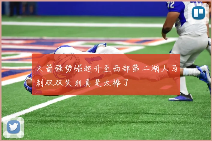 火箭强势崛起升至西部第二湖人马刺双双失利真是太棒了