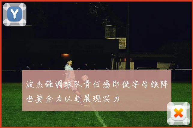 波杰强调球队责任感即使字母缺阵也要全力以赴展现实力