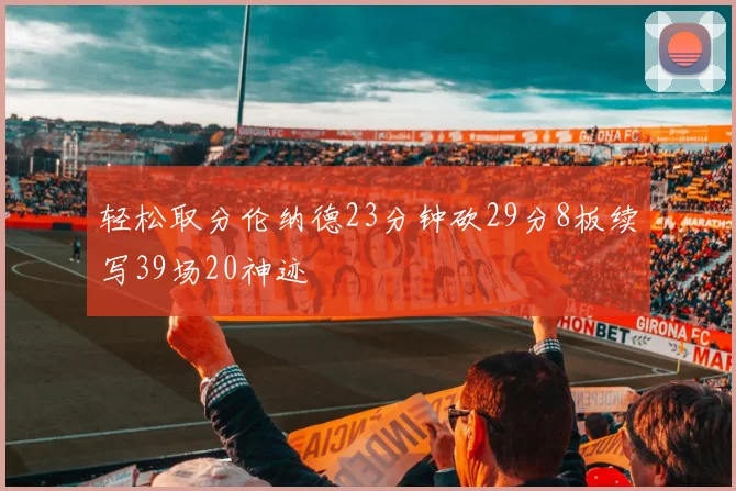 轻松取分伦纳德23分钟砍29分8板续写39场20神迹