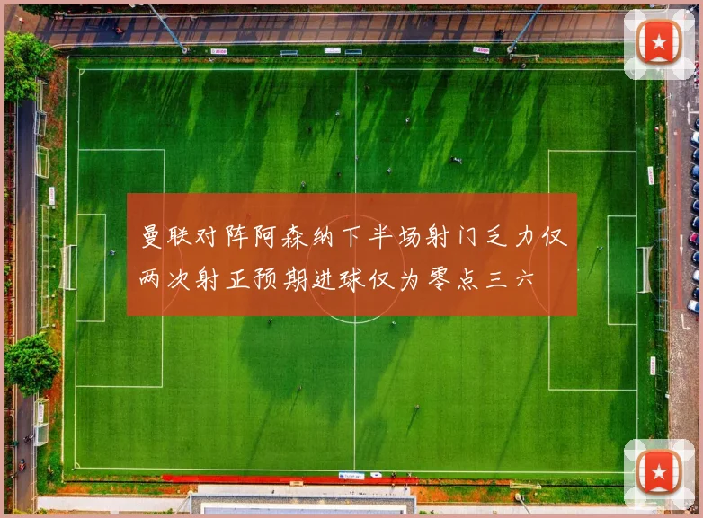 曼联对阵阿森纳下半场射门乏力仅两次射正预期进球仅为零点三六
