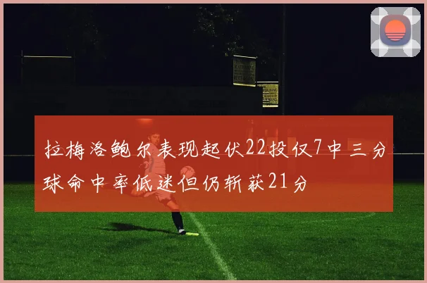 拉梅洛鲍尔表现起伏22投仅7中三分球命中率低迷但仍斩获21分
