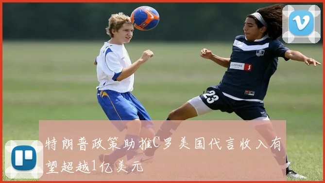 特朗普政策助推C罗美国代言收入有望超越1亿美元