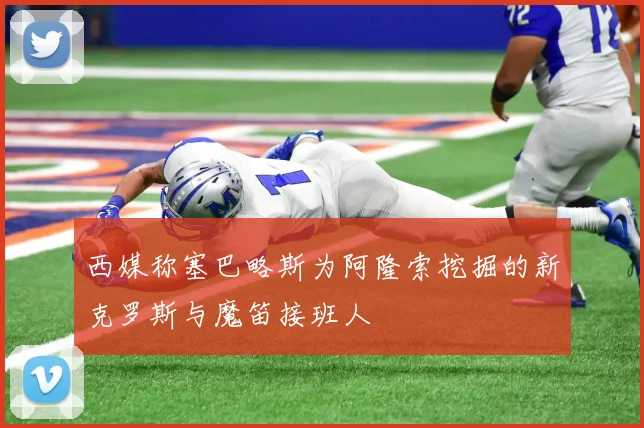 西媒称塞巴略斯为阿隆索挖掘的新克罗斯与魔笛接班人