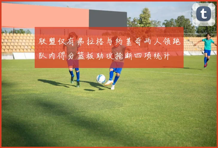 联盟仅有弗拉格与约基奇两人领跑队内得分篮板助攻抢断四项统计