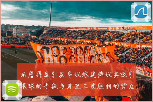 老詹再度引发争议球迷热议其吸引眼球的手段与库里三度胜利的背后原因
