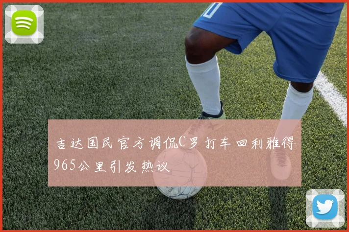 吉达国民官方调侃C罗打车回利雅得965公里引发热议