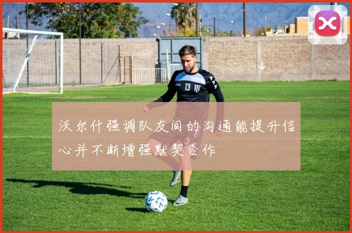 沃尔什强调队友间的沟通能提升信心并不断增强默契合作