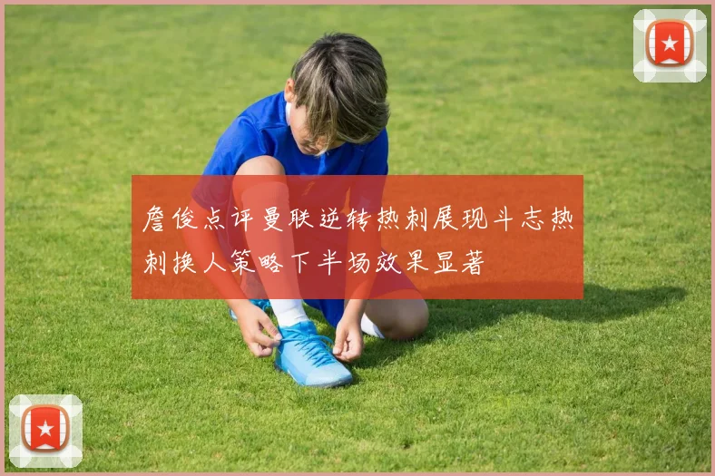 詹俊点评曼联逆转热刺展现斗志热刺换人策略下半场效果显著