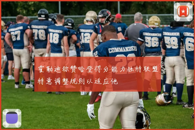 霍勒迪称赞哈登得分能力独特联盟特意调整规则以适应他